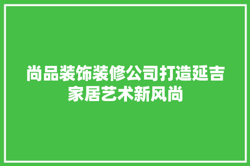 尚品装饰装修公司打造延吉家居艺术新风尚