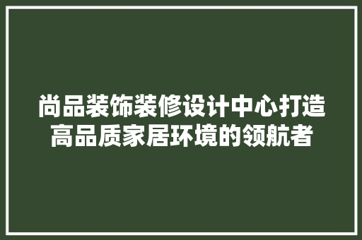 尚品装饰装修设计中心打造高品质家居环境的领航者