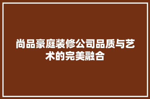 尚品豪庭装修公司品质与艺术的完美融合