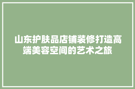 山东护肤品店铺装修打造高端美容空间的艺术之旅