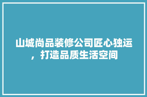 山城尚品装修公司匠心独运，打造品质生活空间