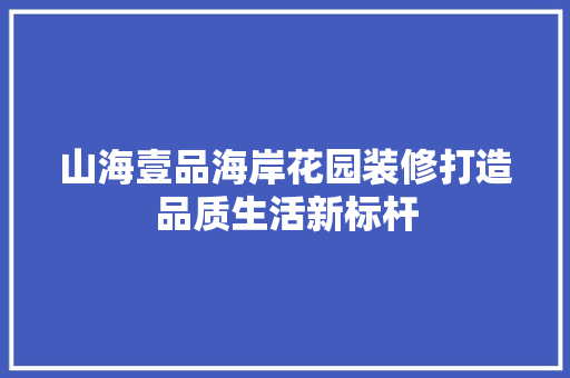山海壹品海岸花园装修打造品质生活新标杆