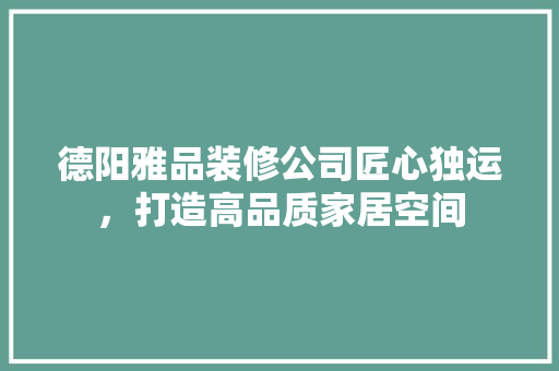 德阳雅品装修公司匠心独运，打造高品质家居空间