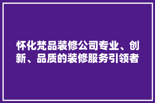 怀化梵品装修公司专业、创新、品质的装修服务引领者
