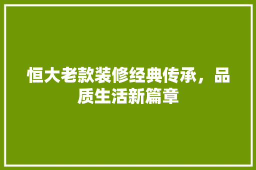 恒大老款装修经典传承，品质生活新篇章