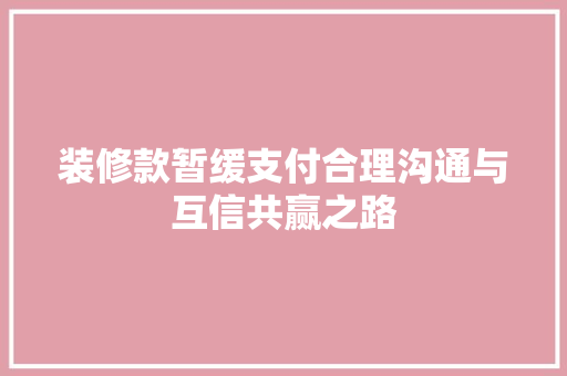 装修款暂缓支付合理沟通与互信共赢之路