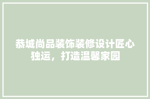 恭城尚品装饰装修设计匠心独运，打造温馨家园
