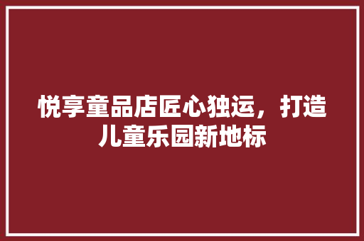 悦享童品店匠心独运，打造儿童乐园新地标