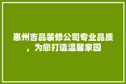 惠州吉品装修公司专业品质，为您打造温馨家园