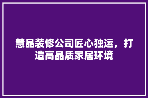 慧品装修公司匠心独运，打造高品质家居环境