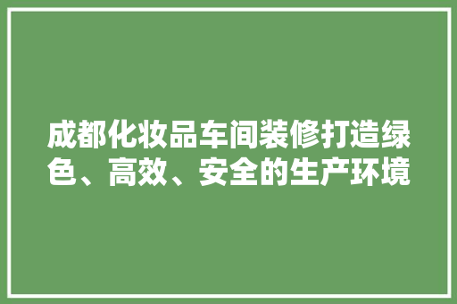 成都化妆品车间装修打造绿色、高效、安全的生产环境  第1张