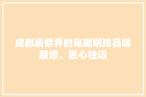 成都装修界的璀璨明珠品味装修，匠心独运