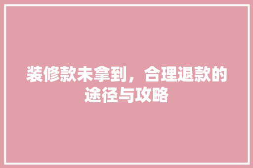 装修款未拿到，合理退款的途径与攻略
