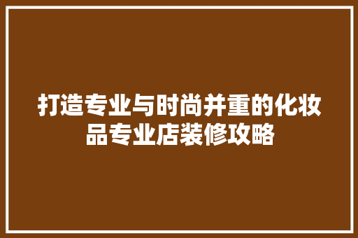 打造专业与时尚并重的化妆品专业店装修攻略