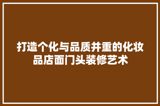 打造个化与品质并重的化妆品店面门头装修艺术