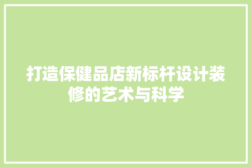 打造保健品店新标杆设计装修的艺术与科学