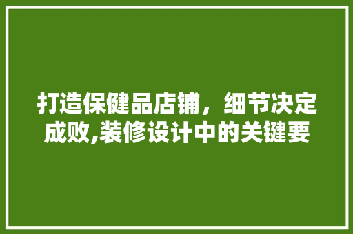 打造保健品店铺，细节决定成败,装修设计中的关键要素  第1张