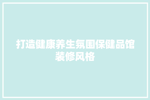 打造健康养生氛围保健品馆装修风格