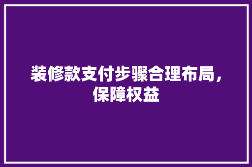 装修款支付步骤合理布局，保障权益