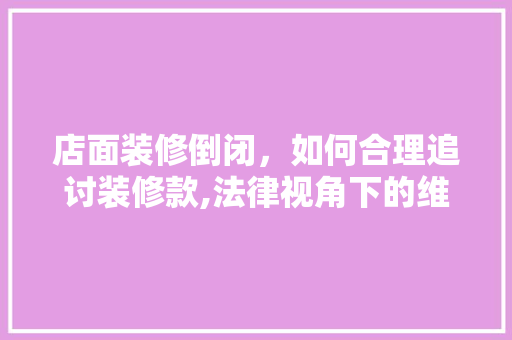 店面装修倒闭，如何合理追讨装修款,法律视角下的维权之路  第1张