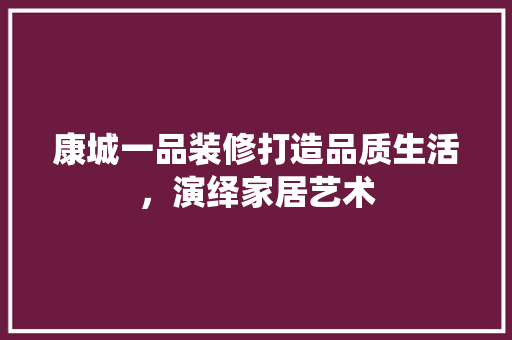 康城一品装修打造品质生活，演绎家居艺术