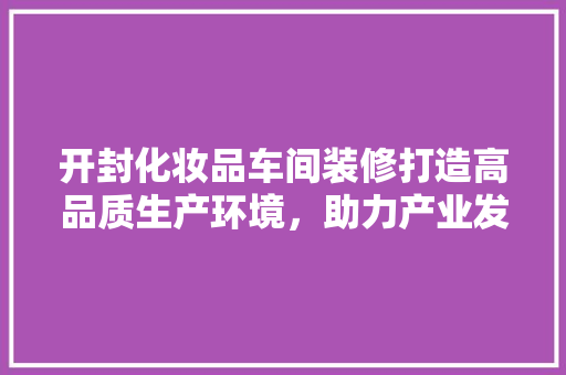 开封化妆品车间装修打造高品质生产环境，助力产业发展