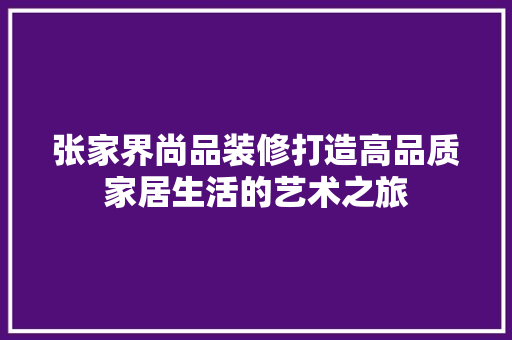 张家界尚品装修打造高品质家居生活的艺术之旅