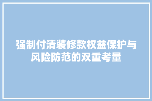 强制付清装修款权益保护与风险防范的双重考量