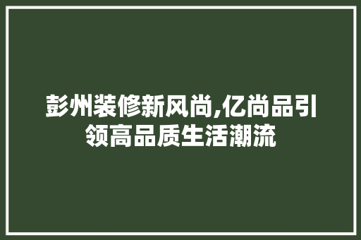 彭州装修新风尚,亿尚品引领高品质生活潮流