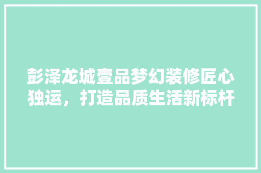 彭泽龙城壹品梦幻装修匠心独运，打造品质生活新标杆