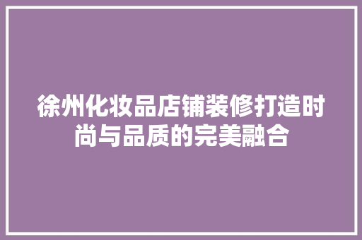 徐州化妆品店铺装修打造时尚与品质的完美融合