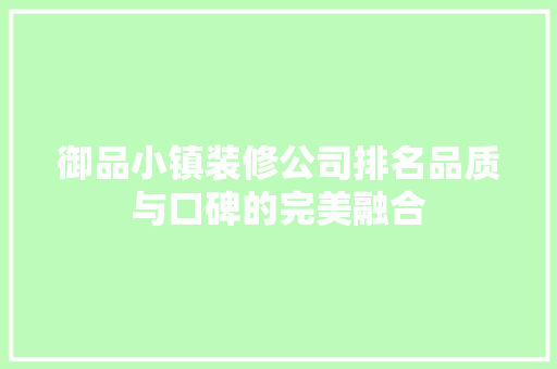 御品小镇装修公司排名品质与口碑的完美融合