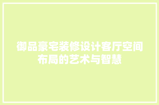 御品豪宅装修设计客厅空间布局的艺术与智慧