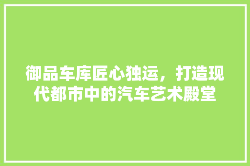 御品车库匠心独运，打造现代都市中的汽车艺术殿堂
