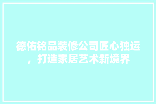 德佑铭品装修公司匠心独运，打造家居艺术新境界