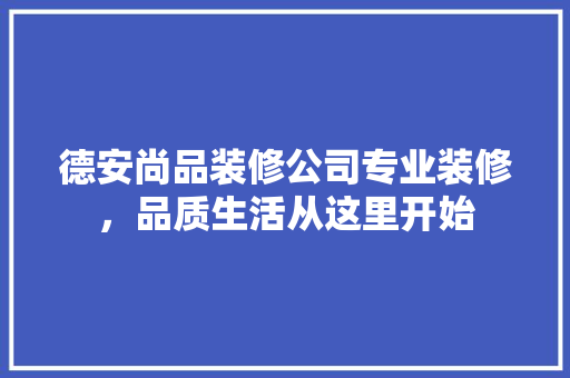 德安尚品装修公司专业装修，品质生活从这里开始