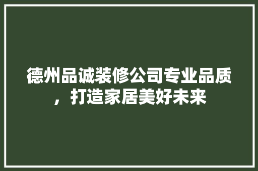 德州品诚装修公司专业品质，打造家居美好未来