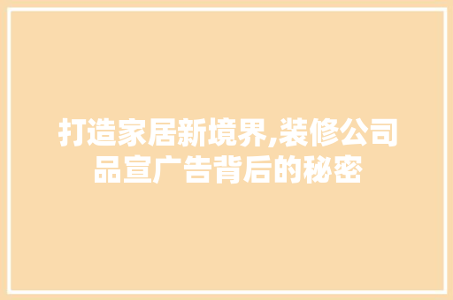打造家居新境界,装修公司品宣广告背后的秘密