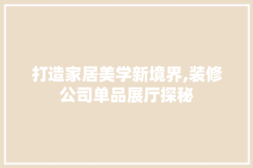 打造家居美学新境界,装修公司单品展厅探秘