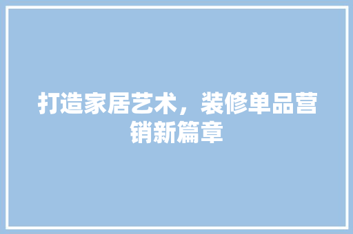 打造家居艺术，装修单品营销新篇章