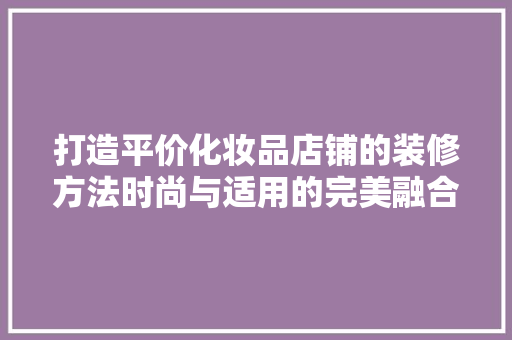打造平价化妆品店铺的装修方法时尚与适用的完美融合