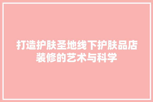 打造护肤圣地线下护肤品店装修的艺术与科学