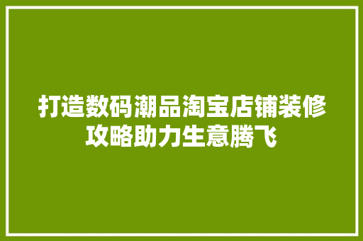 打造数码潮品淘宝店铺装修攻略助力生意腾飞