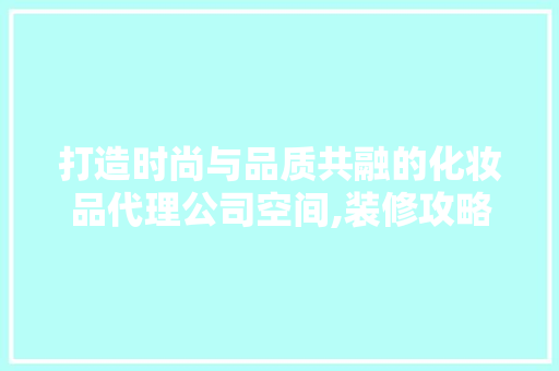 打造时尚与品质共融的化妆品代理公司空间,装修攻略