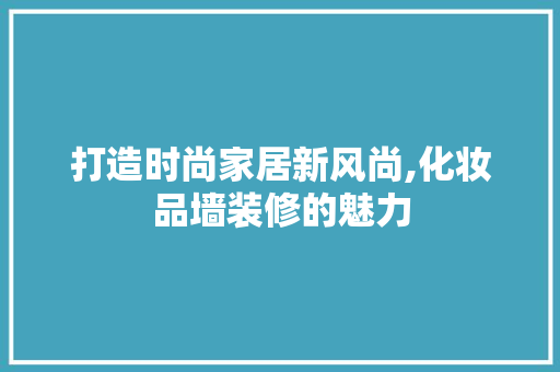 打造时尚家居新风尚,化妆品墙装修的魅力