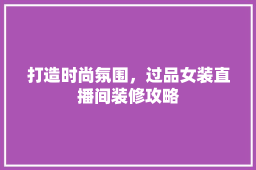 打造时尚氛围，过品女装直播间装修攻略