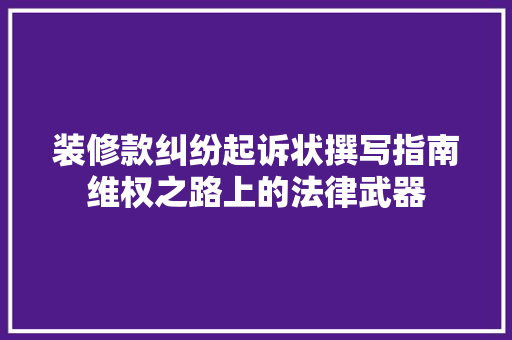 装修款纠纷起诉状撰写指南维权之路上的法律武器