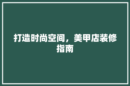 打造时尚空间，美甲店装修指南