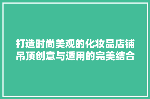 打造时尚美观的化妆品店铺吊顶创意与适用的完美结合
