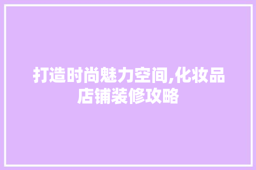 打造时尚魅力空间,化妆品店铺装修攻略